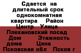 Сдается, на длительный срок, однокомнатная квартира. › Район ­ Центр › Улица ­ Плехановский посад › Дом ­ 67 › Этажность дома ­ 5 › Цена ­ 9 000 - Псковская обл., Псков г. Недвижимость » Квартиры аренда   